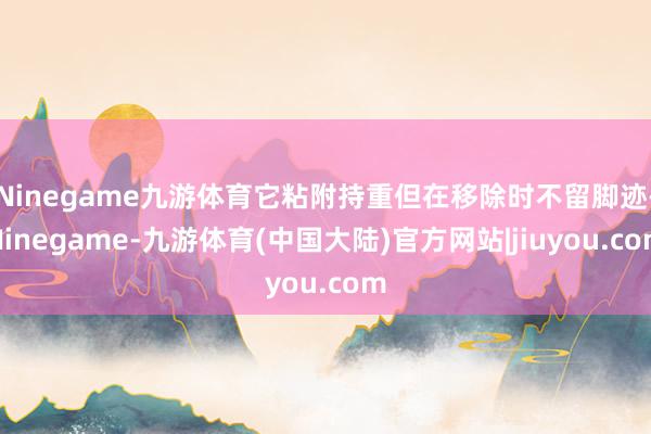 Ninegame九游体育它粘附持重但在移除时不留脚迹-Ninegame-九游体育(中国大陆)官方网站|jiuyou.com