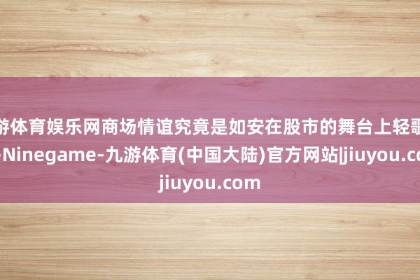 九游体育娱乐网商场情谊究竟是如安在股市的舞台上轻歌曼舞-Ninegame-九游体育(中国大陆)官方网站|jiuyou.com