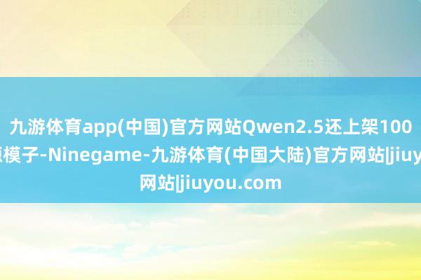 九游体育app(中国)官方网站Qwen2.5还上架100多款开源模子-Ninegame-九游体育(中国大陆)官方网站|jiuyou.com