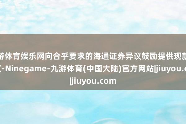 九游体育娱乐网向合乎要求的海通证券异议鼓励提供现款领受权-Ninegame-九游体育(中国大陆)官方网站|jiuyou.com