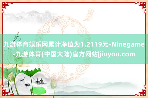 九游体育娱乐网累计净值为1.2119元-Ninegame-九游体育(中国大陆)官方网站|jiuyou.com
