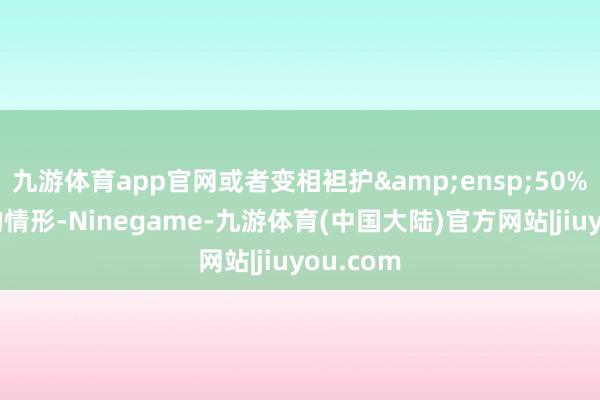 九游体育app官网或者变相袒护 50%集结度的情形-Ninegame-九游体育(中国大陆)官方网站|jiuyou.com