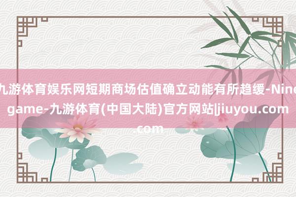 九游体育娱乐网短期商场估值确立动能有所趋缓-Ninegame-九游体育(中国大陆)官方网站|jiuyou.com