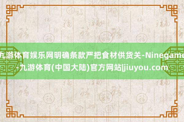 九游体育娱乐网明确条款严把食材供货关-Ninegame-九游体育(中国大陆)官方网站|jiuyou.com