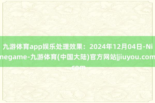 九游体育app娱乐处理效果：2024年12月04日-Ninegame-九游体育(中国大陆)官方网站|jiuyou.com