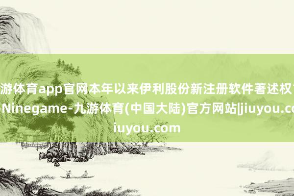 九游体育app官网本年以来伊利股份新注册软件著述权16个-Ninegame-九游体育(中国大陆)官方网站|jiuyou.com