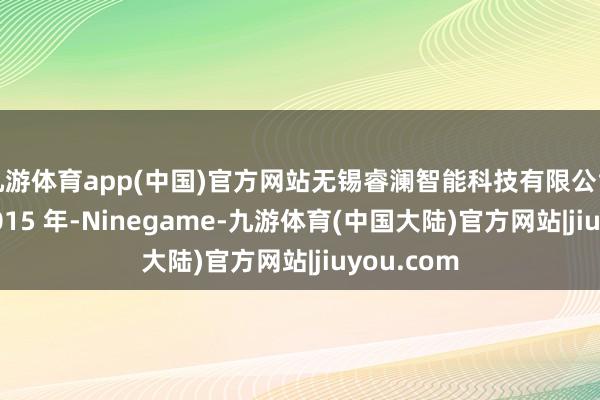 九游体育app(中国)官方网站无锡睿澜智能科技有限公司开采于 2015 年-Ninegame-九游体育(中国大陆)官方网站|jiuyou.com