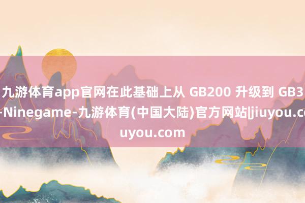 九游体育app官网在此基础上从 GB200 升级到 GB300-Ninegame-九游体育(中国大陆)官方网站|jiuyou.com