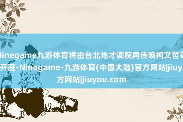 Ninegame九游体育将由台北地才调院再传唤柯文哲等4东谈主开庭-Ninegame-九游体育(中国大陆)官方网站|jiuyou.com