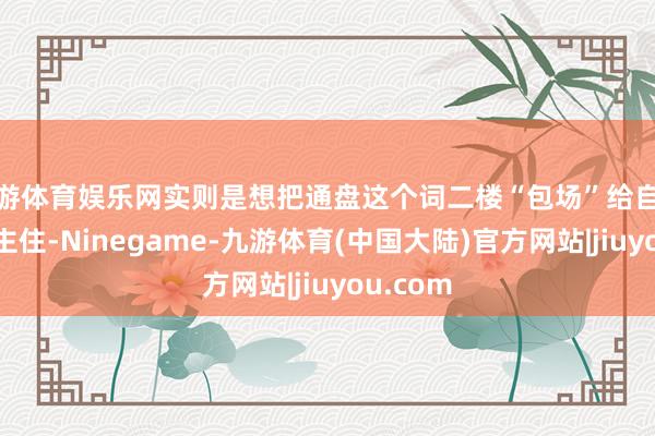 九游体育娱乐网实则是想把通盘这个词二楼“包场”给自家东说念主住-Ninegame-九游体育(中国大陆)官方网站|jiuyou.com