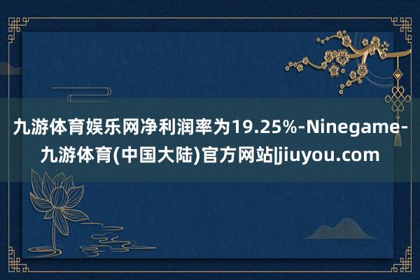 九游体育娱乐网净利润率为19.25%-Ninegame-九游体育(中国大陆)官方网站|jiuyou.com