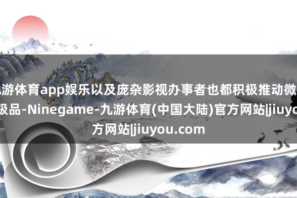 九游体育app娱乐以及庞杂影视办事者也都积极推动微短剧多出极品-Ninegame-九游体育(中国大陆)官方网站|jiuyou.com