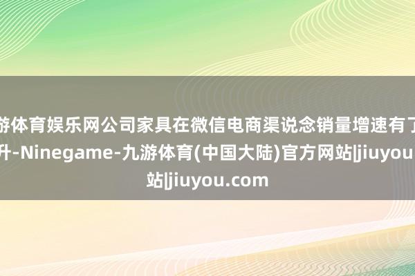 九游体育娱乐网公司家具在微信电商渠说念销量增速有了剖判擢升-Ninegame-九游体育(中国大陆)官方网站|jiuyou.com