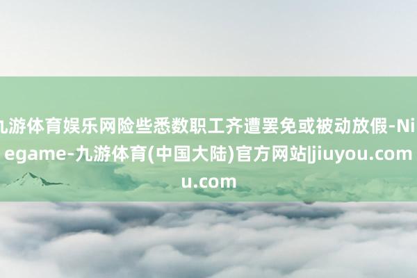 九游体育娱乐网险些悉数职工齐遭罢免或被动放假-Ninegame-九游体育(中国大陆)官方网站|jiuyou.com
