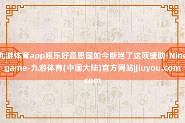 九游体育app娱乐好意思国如今断绝了这项援助-Ninegame-九游体育(中国大陆)官方网站|jiuyou.com
