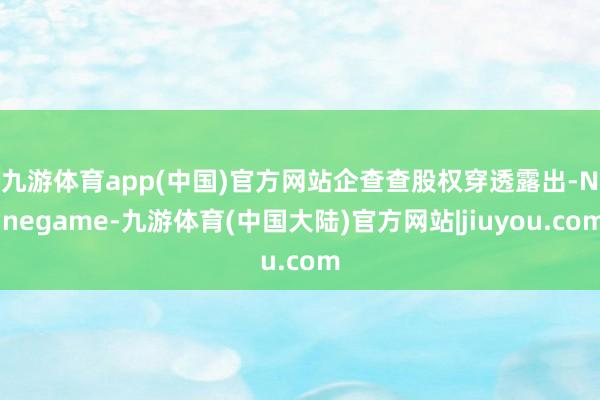 九游体育app(中国)官方网站　　企查查股权穿透露出-Ninegame-九游体育(中国大陆)官方网站|jiuyou.com