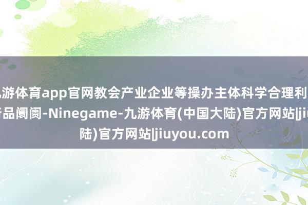 九游体育app官网教会产业企业等操办主体科学合理利用期货及繁衍品阛阓-Ninegame-九游体育(中国大陆)官方网站|jiuyou.com