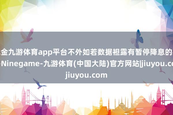 现金九游体育app平台不外如若数据袒露有暂停降息的必要-Ninegame-九游体育(中国大陆)官方网站|jiuyou.com