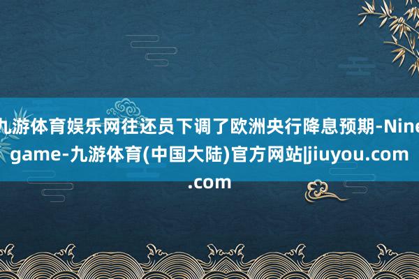九游体育娱乐网往还员下调了欧洲央行降息预期-Ninegame-九游体育(中国大陆)官方网站|jiuyou.com