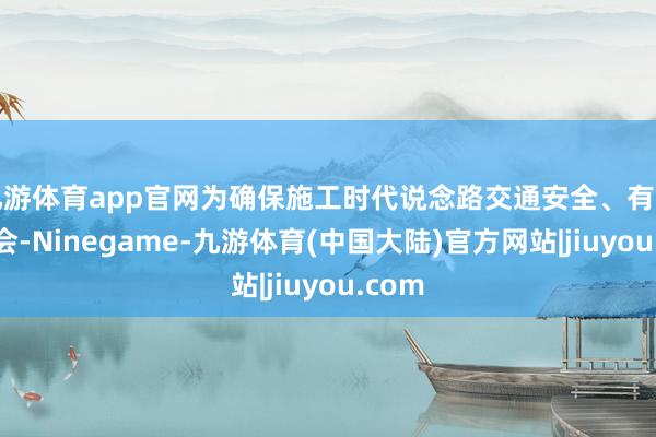 九游体育app官网为确保施工时代说念路交通安全、有序、理会-Ninegame-九游体育(中国大陆)官方网站|jiuyou.com