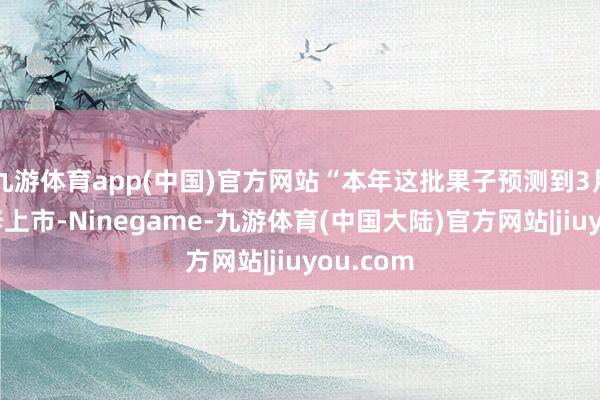 九游体育app(中国)官方网站“本年这批果子预测到3月中旬进修上市-Ninegame-九游体育(中国大陆)官方网站|jiuyou.com