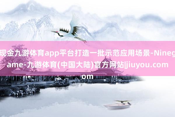 现金九游体育app平台打造一批示范应用场景-Ninegame-九游体育(中国大陆)官方网站|jiuyou.com
