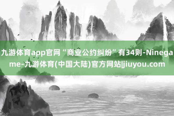 九游体育app官网“商业公约纠纷”有34则-Ninegame-九游体育(中国大陆)官方网站|jiuyou.com