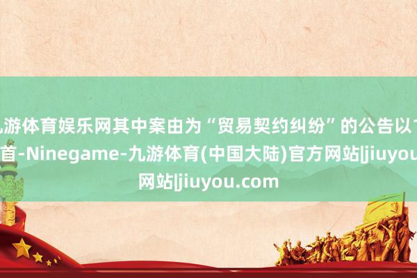 九游体育娱乐网其中案由为“贸易契约纠纷”的公告以115则居首-Ninegame-九游体育(中国大陆)官方网站|jiuyou.com