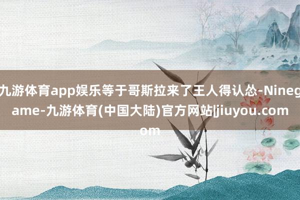 九游体育app娱乐等于哥斯拉来了王人得认怂-Ninegame-九游体育(中国大陆)官方网站|jiuyou.com