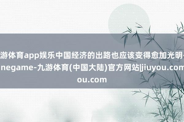 九游体育app娱乐中国经济的出路也应该变得愈加光明-Ninegame-九游体育(中国大陆)官方网站|jiuyou.com