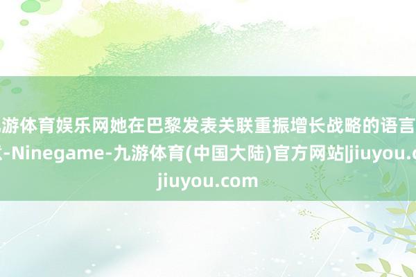 九游体育娱乐网　　她在巴黎发表关联重振增长战略的语言时示意-Ninegame-九游体育(中国大陆)官方网站|jiuyou.com
