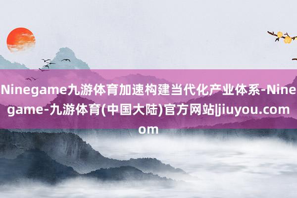 Ninegame九游体育加速构建当代化产业体系-Ninegame-九游体育(中国大陆)官方网站|jiuyou.com