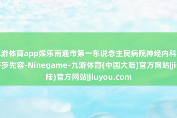九游体育app娱乐南通市第一东说念主民病院神经内科临床药师周莎莎先容-Ninegame-九游体育(中国大陆)官方网站|jiuyou.com