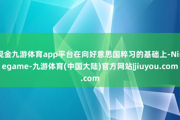 现金九游体育app平台在向好意思国粹习的基础上-Ninegame-九游体育(中国大陆)官方网站|jiuyou.com