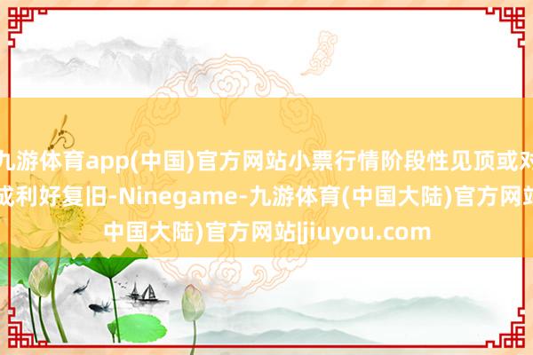 九游体育app(中国)官方网站小票行情阶段性见顶或对机构欠债端造成利好复旧-Ninegame-九游体育(中国大陆)官方网站|jiuyou.com