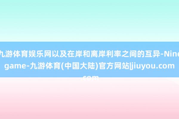九游体育娱乐网以及在岸和离岸利率之间的互异-Ninegame-九游体育(中国大陆)官方网站|jiuyou.com